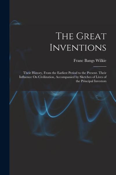 The Great Inventions: Their History, From the Earliest Period to the Present. Their Influence On Civilization, Accompanied by Sketches of Li