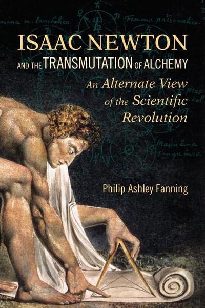 Isaac Newton and the Transmutation of Alchemy: An Alternate View of the Scientific Revolution - Philip Ashley Fanning