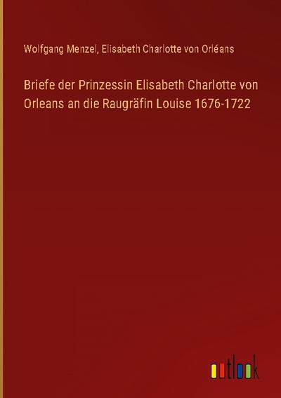 Briefe der Prinzessin Elisabeth Charlotte von Orleans an die Raugräfin Louise 1676-1722