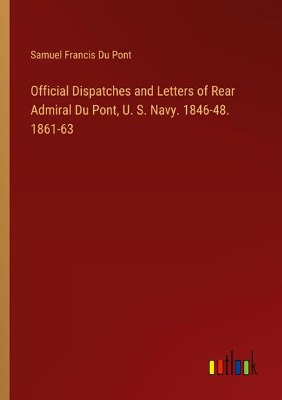 Official Dispatches and Letters of Rear Admiral Du Pont, U. S. Navy. 1846-48. 1861-63