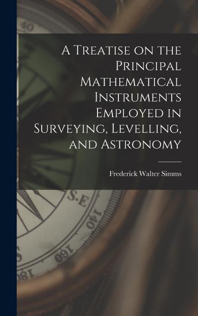 A Treatise on the Principal Mathematical Instruments Employed in Surveying, Levelling, and Astronomy