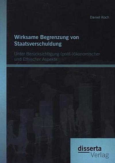 Wirksame Begrenzung von Staatsverschuldung: Unter Berücksichtigung (polit-)ökonomischer und ethischer Aspekte