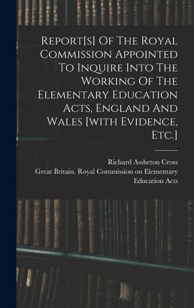 Report[s] Of The Royal Commission Appointed To Inquire Into The Working Of The Elementary Education Acts, England And Wales [with Evidence, Etc.]