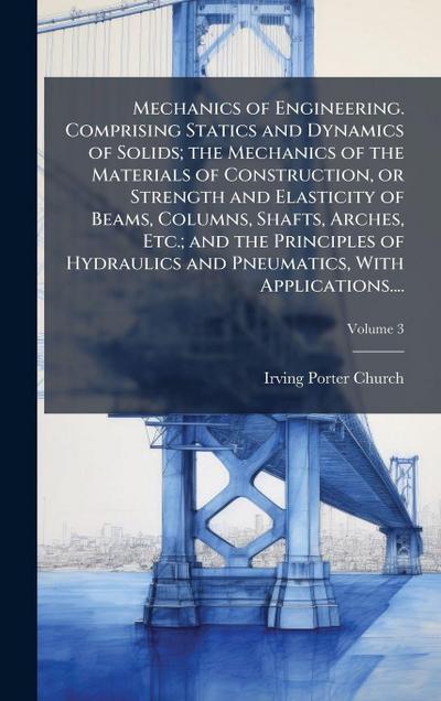 Mechanics of Engineering. Comprising Statics and Dynamics of Solids; the Mechanics of the Materials of Construction, or Strength and Elasticity of Beams, Columns, Shafts, Arches, Etc.; and the Principles of Hydraulics and Pneumatics, With Applications....