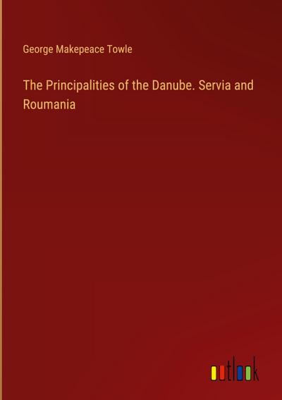 The Principalities of the Danube. Servia and Roumania