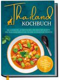 Thailand Kochbuch: Die leckersten, authentischen und einfachen Rezepte der thailändischen Küche für Ihre kulinarische Fernreise - inkl. Suppen, Thai Streetfood, Getränken u.v.m.