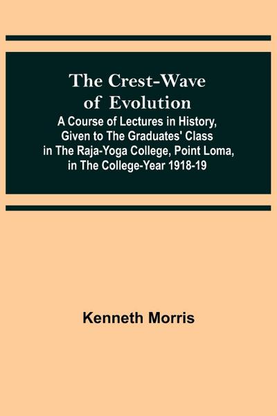 The Crest-Wave of Evolution; A Course of Lectures in History, Given to the Graduates’ Class in the Raja-Yoga College, Point Loma, in the College-Year 1918-19