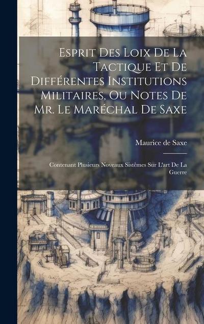 Esprit Des Loix De La Tactique Et De Différentes Institutions Militaires, Ou Notes De Mr. Le Maréchal De Saxe: Contenant Plusieurs Noveaux Sistêmes Su