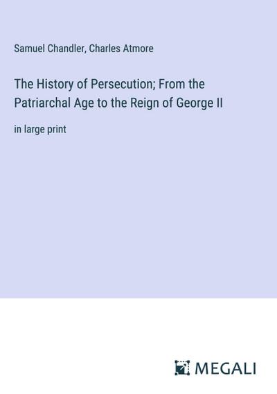 The History of Persecution; From the Patriarchal Age to the Reign of George II
