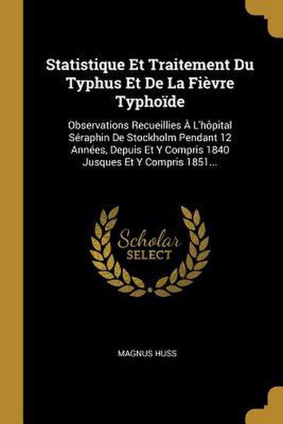 Statistique Et Traitement Du Typhus Et De La Fièvre Typhoïde: Observations Recueillies À L’hôpital Séraphin De Stockholm Pendant 12 Années, Depuis Et
