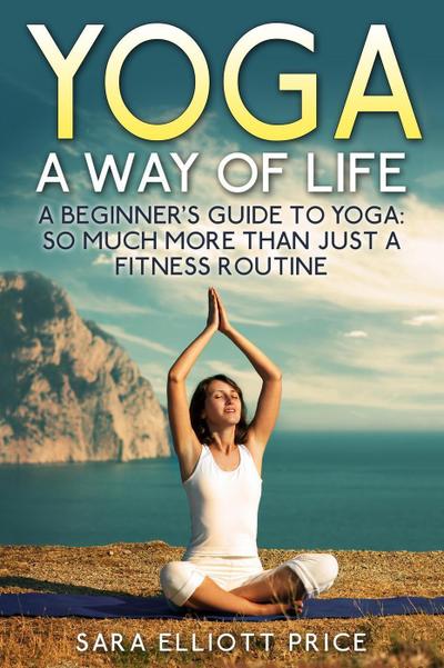Yoga: A Way of Life: A Beginner’s Guide to Yoga as Much More Than Just a Fitness Routine