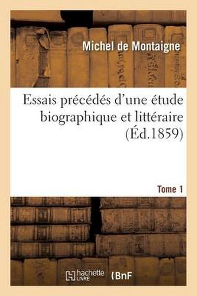 Essais Précédés d'Une Étude Biographique Et Littéraire Tome 1 - Michel De Montaigne
