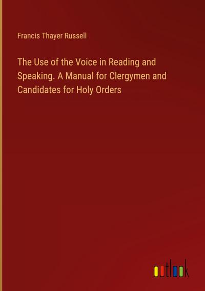 The Use of the Voice in Reading and Speaking. A Manual for Clergymen and Candidates for Holy Orders