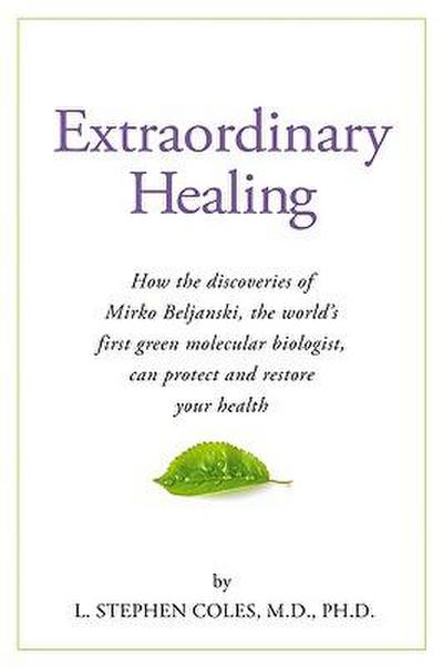 Extraordinary Healing: How the Discoveries of Mirko Beljanski, the World’s First Green Molecular Biologist, Can Protect and Restore Your Heal