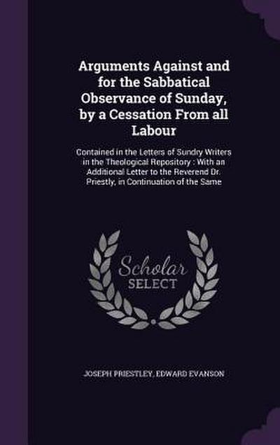 Arguments Against and for the Sabbatical Observance of Sunday, by a Cessation From all Labour: Contained in the Letters of Sundry Writers in the Theol