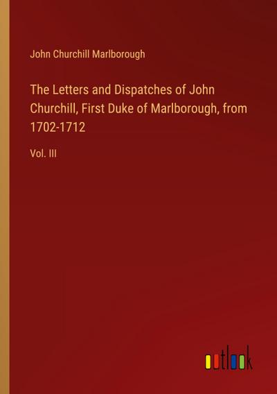 The Letters and Dispatches of John Churchill, First Duke of Marlborough, from 1702-1712