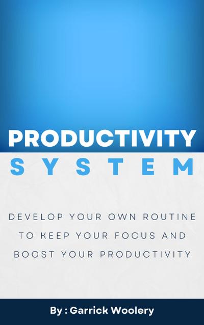 Productivity System - Develop Your Own Routine To Keep Your Focus And Boost Your Productivity