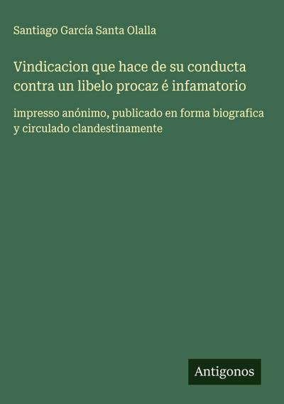 Vindicacion que hace de su conducta contra un libelo procaz é infamatorio