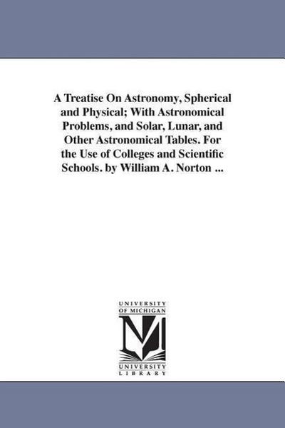 A Treatise on Astronomy, Spherical and Physical; With Astronomical Problems, and Solar, Lunar, and Other Astronomical Tables. for the Use of College