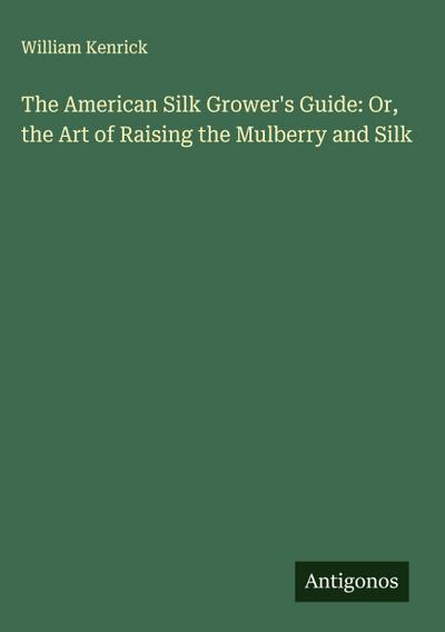 The American Silk Grower’s Guide: Or, the Art of Raising the Mulberry and Silk