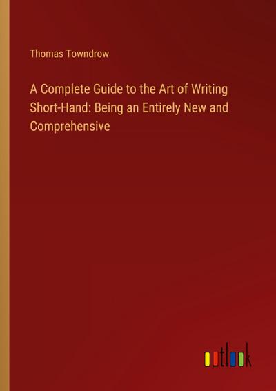 A Complete Guide to the Art of Writing Short-Hand: Being an Entirely New and Comprehensive