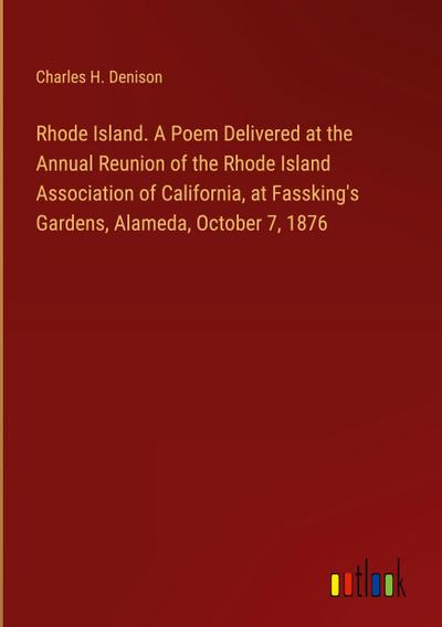 Rhode Island. A Poem Delivered at the Annual Reunion of the Rhode Island Association of California, at Fassking’s Gardens, Alameda, October 7, 1876