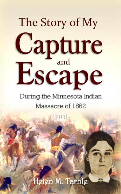 The Story of My Capture and Escape During the Minnesota Indian  Massacre of 1862 (1904)