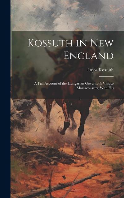 Kossuth in New England; a Full Account of the Hungarian Governor’s Visit to Massachusetts, With His