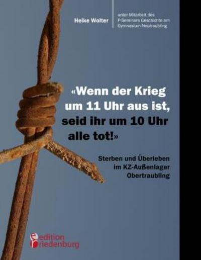 "Wenn der Krieg um 11 Uhr aus ist, seid ihr um 10 Uhr alle tot!" - Sterben und Überleben im KZ-Außenlager Obertraubling
