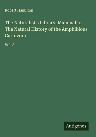 The Naturalist’s Library. Mammalia. The Natural History of the Amphibious Carnivora