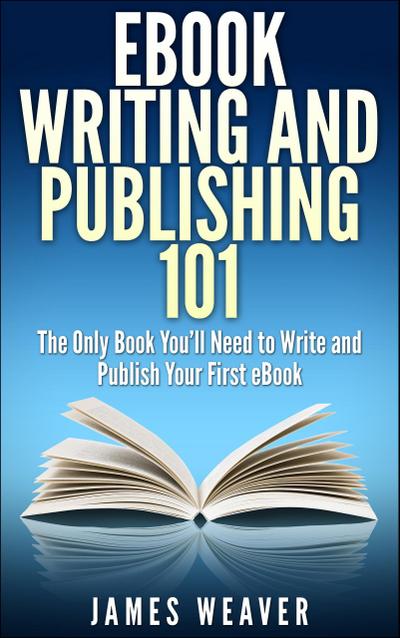 EBook Writing and Publishing 101: The Only Book You’ll Need to Write and Publish Your First eBook