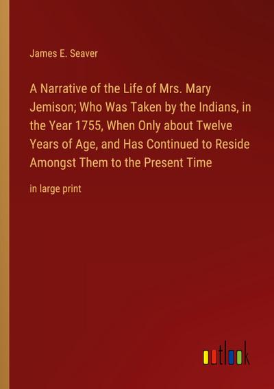 A Narrative of the Life of Mrs. Mary Jemison; Who Was Taken by the Indians, in the Year 1755, When Only about Twelve Years of Age, and Has Continued to Reside Amongst Them to the Present Time