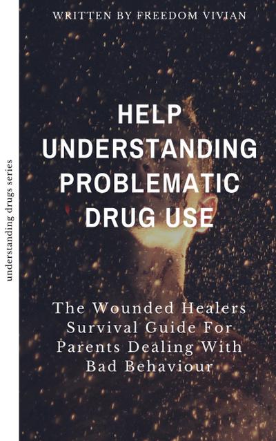 Help. Understanding Problematic Drug Use - The Wounded Healers Survival Guide for Parents Dealing with Bad Behavior (Understanding Drugs)