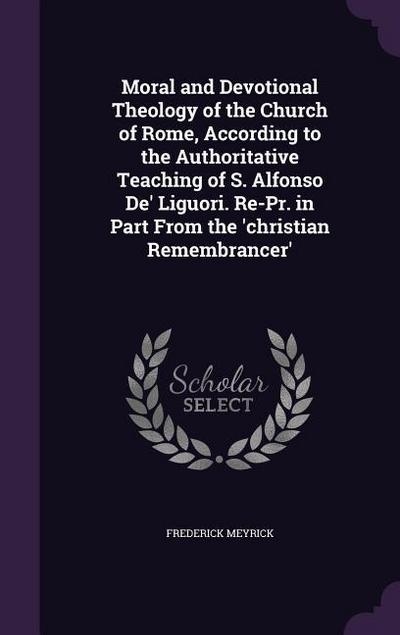 Moral and Devotional Theology of the Church of Rome, According to the Authoritative Teaching of S. Alfonso De’ Liguori. Re-Pr. in Part From the ’christian Remembrancer’