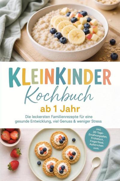 Kleinkinder Kochbuch ab 1 Jahr: Die leckersten Familienrezepte für eine gesunde Entwicklung, viel Genuss & weniger Stress - inkl. 30-Tage-Ernährungsplan, Frühstück, Fingerfood, Aufstrichen uvm.