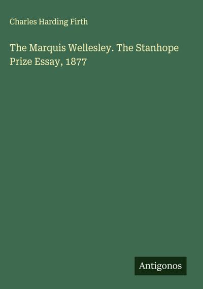 The Marquis Wellesley. The Stanhope Prize Essay, 1877