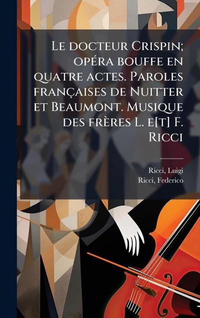 Le docteur Crispin; opÃ(c)ra bouffe en quatre actes. Paroles françaises de Nuitter et Beaumont. Musique des frères L. e[t] F. Ricci