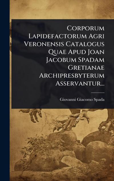 Corporum Lapidefactorum Agri Veronensis Catalogus Quae Apud Joan Jacobum Spadam Gretianae Archipresbyterum Asservantur...