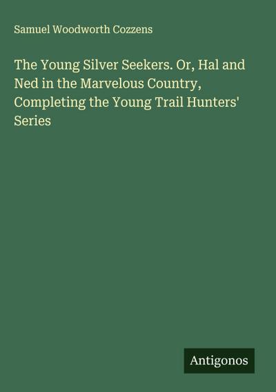 The Young Silver Seekers. Or, Hal and Ned in the Marvelous Country, Completing the Young Trail Hunters’ Series