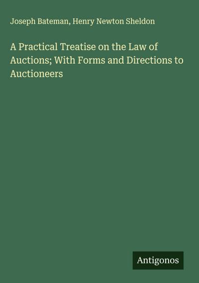 A Practical Treatise on the Law of Auctions; With Forms and Directions to Auctioneers