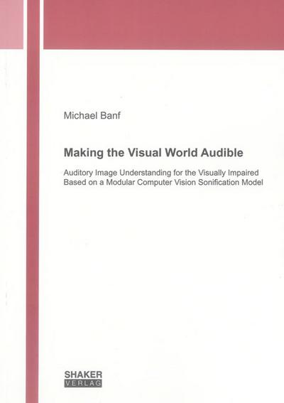 Making the Visual World Audible: Auditory Image Understanding for the Visually Impaired Based on a Modular Computer Vision Sonification Model ... Maschinenbau, Architektur, ...))