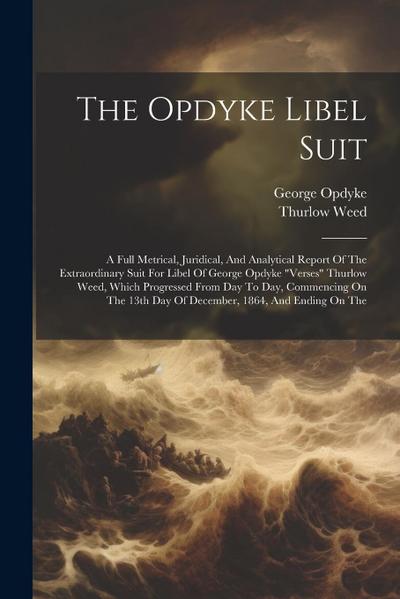 The Opdyke Libel Suit: A Full Metrical, Juridical, And Analytical Report Of The Extraordinary Suit For Libel Of George Opdyke "verses" Thurlo