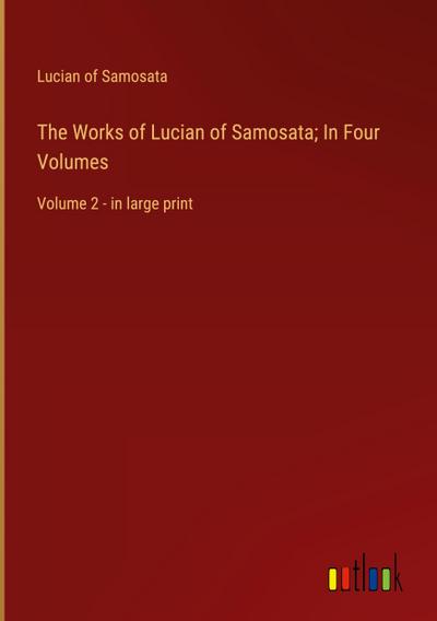 The Works of Lucian of Samosata; In Four Volumes