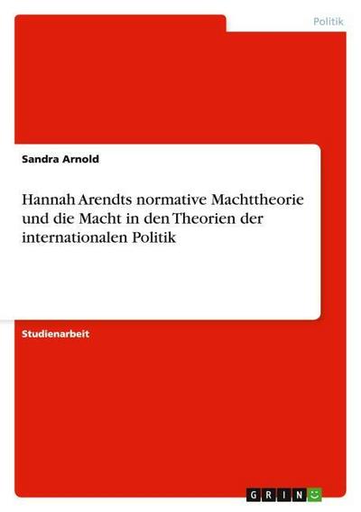 Hannah Arendts normative Machttheorie und die Macht in den Theorien der internationalen Politik