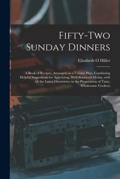 Fifty-two Sunday Dinners: a Book of Recipes, Arranged on a Unique Plan, Combining Helpful Suggestions for Appetizing, Well-balanced Menus, With