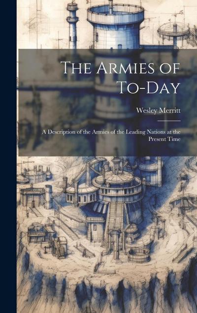 The Armies of To-Day: A Description of the Armies of the Leading Nations at the Present Time