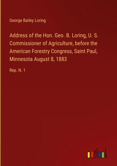Address of the Hon. Geo. B. Loring, U. S. Commissioner of Agriculture, before the American Forestry Congress, Saint Paul, Minnesota August 8, 1883