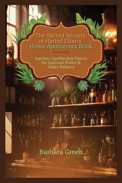 Green, B: Sacred Secrets of Herbal Elixirs Home Apothecary B