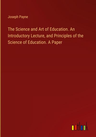 The Science and Art of Education. An Introductory Lecture, and Principles of the Science of Education. A Paper