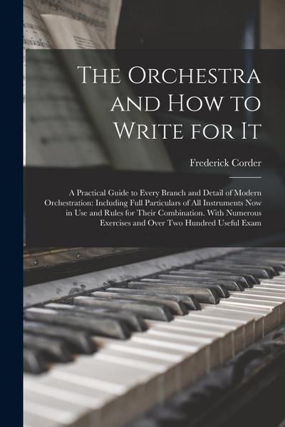 The Orchestra and How to Write for It: A Practical Guide to Every Branch and Detail of Modern Orchestration: Including Full Particulars of All Instrum